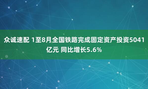 众诚速配 1至8月全国铁路完成固定资产投资5041亿元 同比增长5.6%