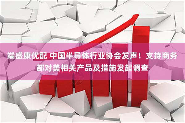 端盛康优配 中国半导体行业协会发声！支持商务部对美相关产品及措施发起调查