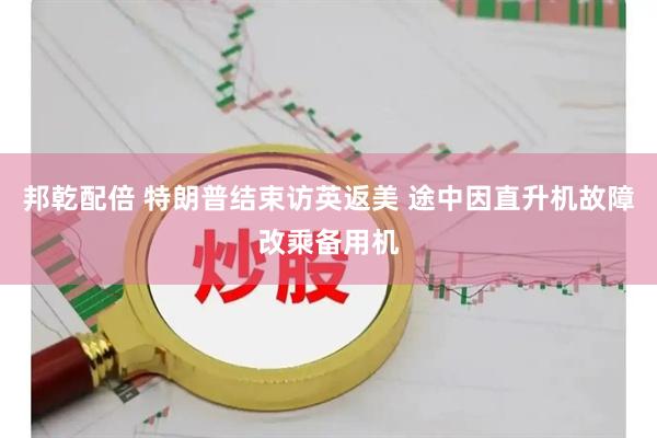 邦乾配倍 特朗普结束访英返美 途中因直升机故障改乘备用机