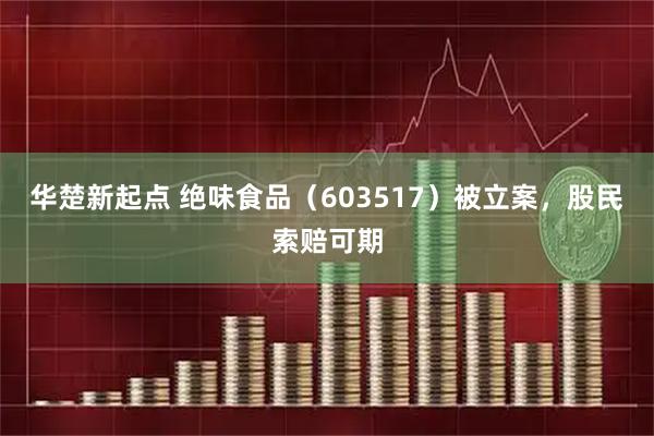 华楚新起点 绝味食品（603517）被立案，股民索赔可期