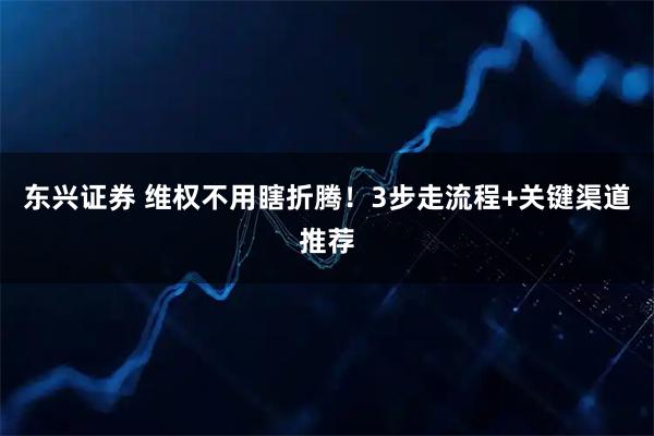 东兴证券 维权不用瞎折腾！3步走流程+关键渠道推荐