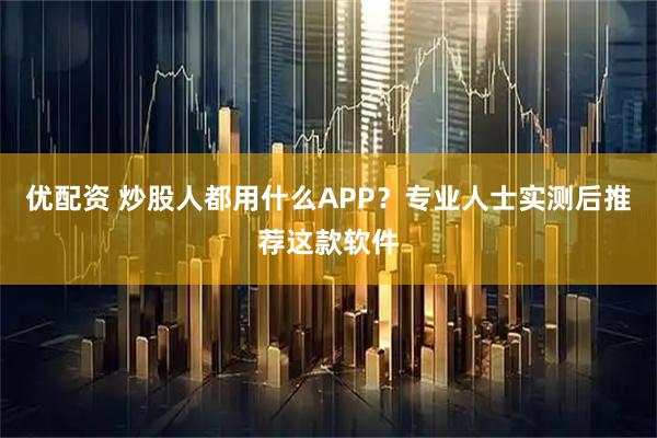 优配资 炒股人都用什么APP？专业人士实测后推荐这款软件