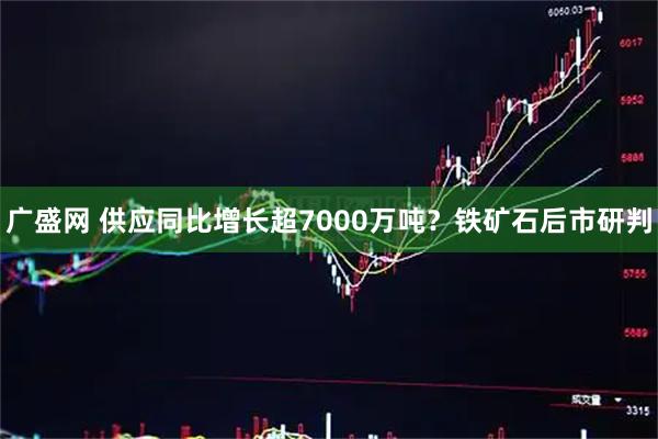 广盛网 供应同比增长超7000万吨？铁矿石后市研判