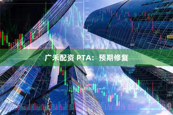 广禾配资 PTA：预期修复