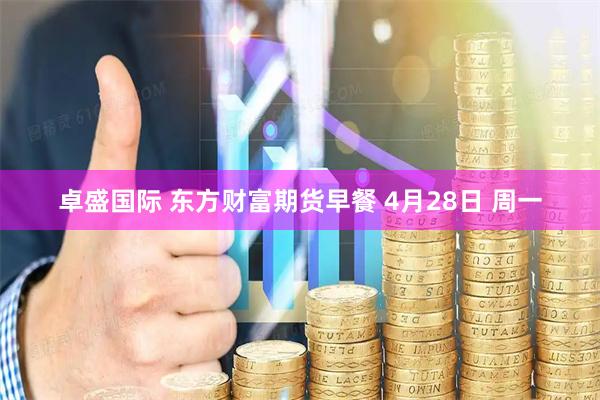 卓盛国际 东方财富期货早餐 4月28日 周一