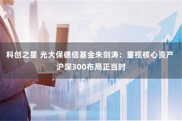 科创之星 光大保德信基金朱剑涛：重视核心资产 沪深300布局正当时