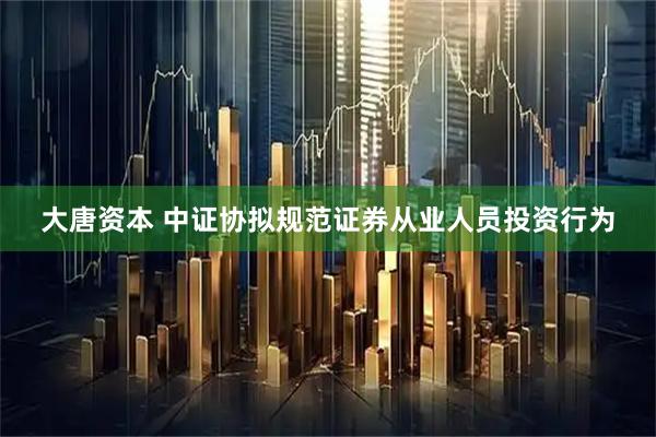 大唐资本 中证协拟规范证券从业人员投资行为