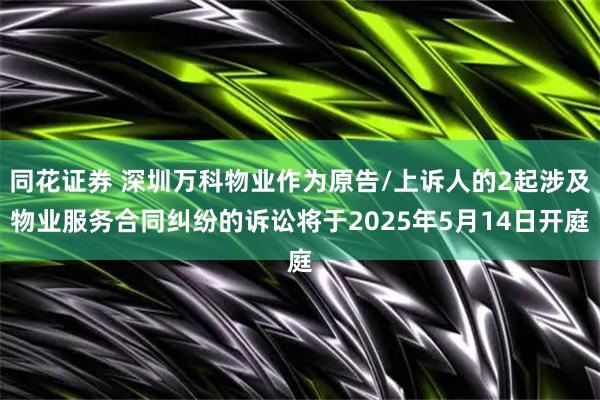同花证券 深圳万科物业作为原告/上诉人的2起涉及物业服务合同纠纷的诉讼将于2025年5月14日开庭