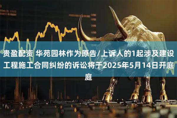 贵盈配资 华苑园林作为原告/上诉人的1起涉及建设工程施工合同纠纷的诉讼将于2025年5月14日开庭