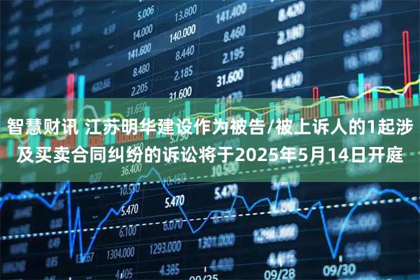 智慧财讯 江苏明华建设作为被告/被上诉人的1起涉及买卖合同纠纷的诉讼将于2025年5月14日开庭