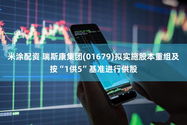 米涂配资 瑞斯康集团(01679)拟实施股本重组及按“1供5”基准进行供股