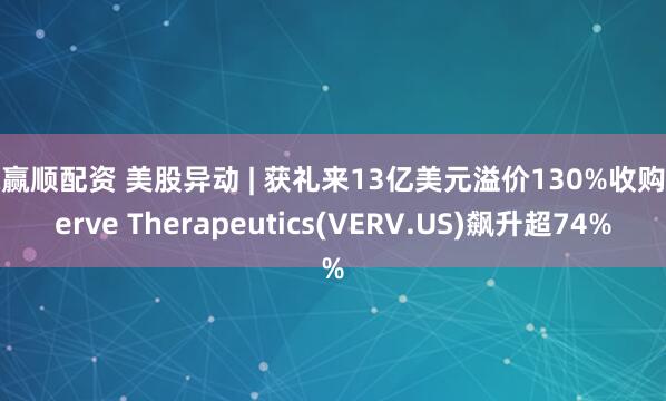 赢赢顺配资 美股异动 | 获礼来13亿美元溢价130%收购 Verve Therapeutics(VERV.US)飙升超74%