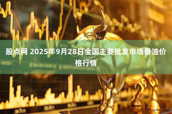 股点网 2025年9月28日全国主要批发市场香油价格行情