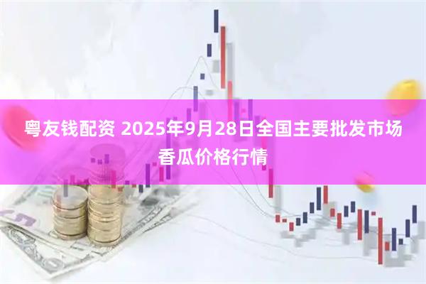 粤友钱配资 2025年9月28日全国主要批发市场香瓜价格行情