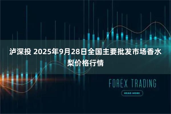 泸深投 2025年9月28日全国主要批发市场香水梨价格行情