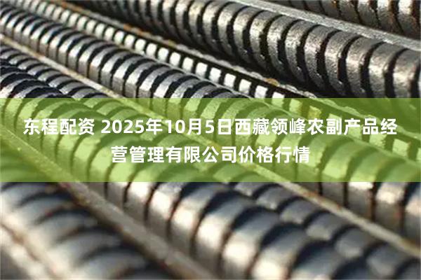 东程配资 2025年10月5日西藏领峰农副产品经营管理有限公司价格行情