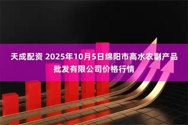 天成配资 2025年10月5日绵阳市高水农副产品批发有限公司价格行情