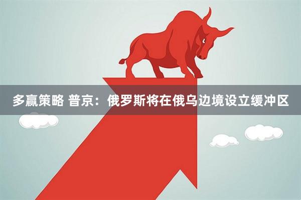 多赢策略 普京：俄罗斯将在俄乌边境设立缓冲区