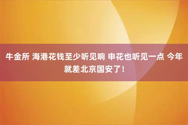 牛金所 海港花钱至少听见响 申花也听见一点 今年就差北京国安了！