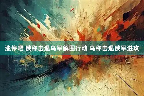 涨停吧 俄称击退乌军解围行动 乌称击退俄军进攻