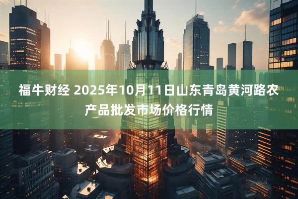 福牛财经 2025年10月11日山东青岛黄河路农产品批发市场价格行情