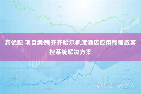 鑫优配 项目案例|齐齐哈尔枫渡酒店应用鼎盛威客控系统解决方案