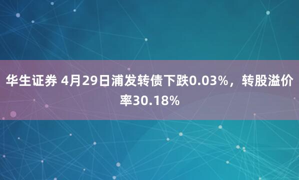 华生证券 4月29日浦发转债下跌0.03%，转股溢价率30.18%