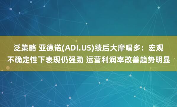 泛策略 亚德诺(ADI.US)绩后大摩唱多：宏观不确定性下表现仍强劲 运营利润率改善趋势明显
