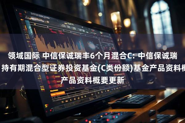 领域国际 中信保诚瑞丰6个月混合C: 中信保诚瑞丰6个月持有期混合型证券投资基金(C类份额)基金产品资料概要更新