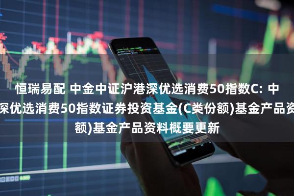 恒瑞易配 中金中证沪港深优选消费50指数C: 中金中证沪港深优选消费50指数证券投资基金(C类份额)基金产品资料概要更新