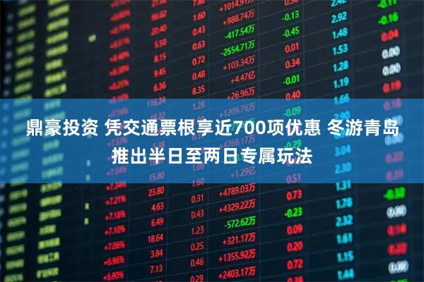 鼎豪投资 凭交通票根享近700项优惠 冬游青岛推出半日至两日专属玩法