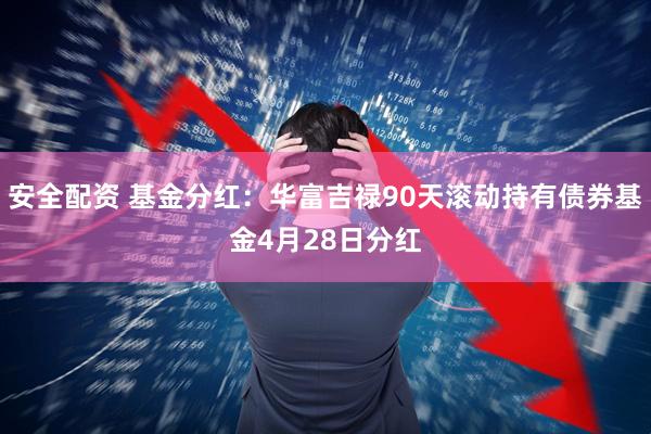 安全配资 基金分红：华富吉禄90天滚动持有债券基金4月28日分红