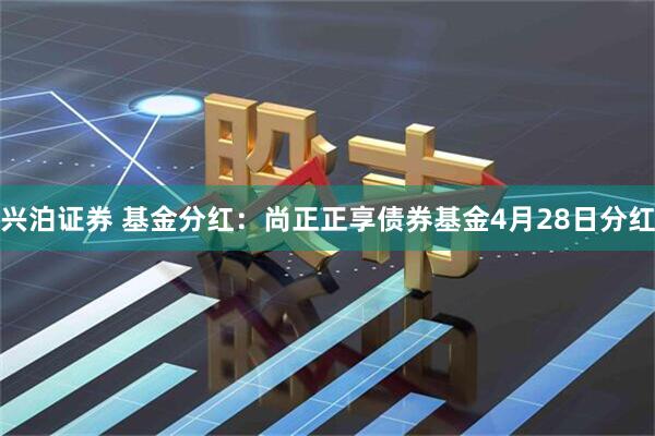 兴泊证券 基金分红：尚正正享债券基金4月28日分红