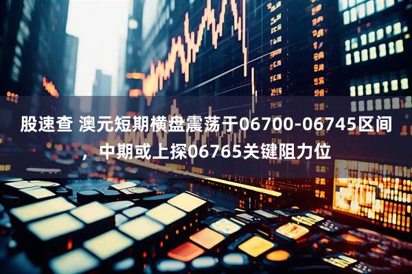 股速查 澳元短期横盘震荡于06700-06745区间，中期或上探06765关键阻力位