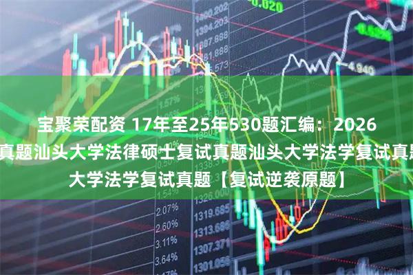 宝聚荣配资 17年至25年530题汇编：2026汕头大学法硕复试真题汕头大学法律硕士复试真题汕头大学法学复试真题【复试逆袭原题】