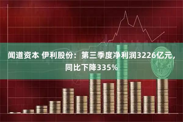 闻道资本 伊利股份：第三季度净利润3226亿元，同比下降335%
