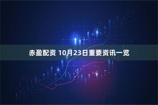 赤盈配资 10月23日重要资讯一览