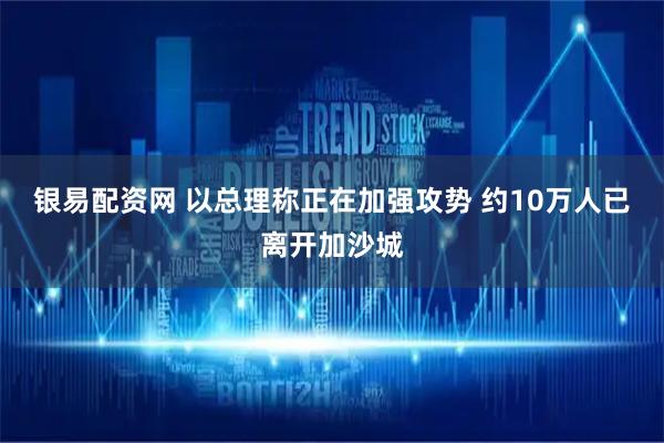 银易配资网 以总理称正在加强攻势 约10万人已离开加沙城
